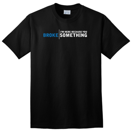 I'M HERE BECAUSE YOU BROKE SOMETHING T-SHIRT